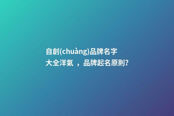 自創(chuàng)品牌名字大全洋氣，品牌起名原則？-第1張-商標起名-玄機派